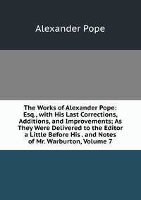 The Works of Alexander Pope: Esq., with His Last Corrections, Additions, and Improvements; As They Were Delivered to the Editor a Little Before His . and Notes of Mr. Warburton, Volume 7