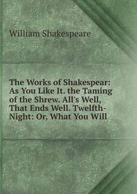 The Works of Shakespear: As You Like It. the Taming of the Shrew. All's Well, That Ends Well. Twelfth-Night: Or, What You Will