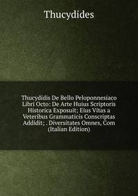 Thucydidis De Bello Peloponnesiaco Libri Octo: De Arte Huius Scriptoris Historica Exposuit; Eius Vitas a Veteribus Grammaticis Conscriptas Addidit; . Diversitates Omnes, Com (Italian Edition)