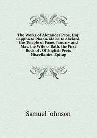 The Works of Alexander Pope, Esq: Sappho to Phaon. Eloisa to Abelard. the Temple of Fame. January and May. the Wife of Bath. the First Book of . Of English Poets Miscellanies. Epitap