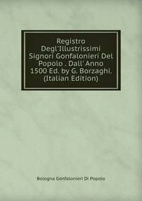 Registro Degl'Illustrissimi Signori Gonfalonieri Del Popolo . Dall' Anno 1500 Ed. by G. Borzaghi. (Italian Edition)