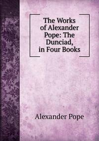 The Works of Alexander Pope: The Dunciad, in Four Books