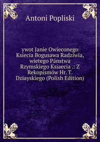 ywot Janie Owieconego Ksiecia Bogusawa Radziwia, wietego Panstwa Rzymskiego Ksiaecia .: Z Rekopismow Hr. T. Dziayskiego (Polish Edition)