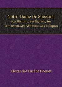 Notre-Dame De Soissons, Son Histoire, Ses Eglises, Ses Tombeaux, Ses Abbesses, Ses Reliques (French Edition)
