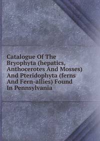 Catalogue Of The Bryophyta (hepatics, Anthocerotes And Mosses) And Pteridophyta (ferns And Fern-allies) Found In Pennsylvania