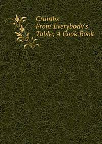 Crumbs From Everybody's Table; A Cook Book