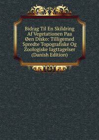 Bidrag Til En Skildring Af Vegetationen Paa Oen Disko: Tilligemed Spredte Topografiske Og Zoologiske Iagttagelser (Danish Edition)