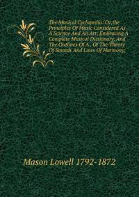 The Musical Cyclopedia: Or,the Principles Of Music Considered As A Science And An Art; Embracing A Complete Musical Dictionary, And The Outlines Of A . Of The Theory Of Sounds And Laws Of Harmony;