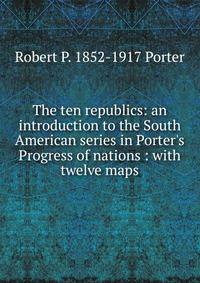 The ten republics: an introduction to the South American series in Porter's Progress of nations : with twelve maps