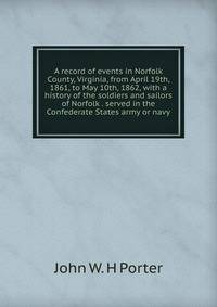 A record of events in Norfolk County, Virginia, from April 19th, 1861, to May 10th, 1862, with a history of the soldiers and sailors of Norfolk . served in the Confederate States army or navy