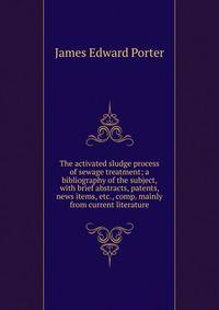 The activated sludge process of sewage treatment; a bibliography of the subject, with brief abstracts, patents, news items, etc., comp. mainly from current literature