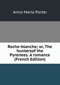 Roche-blanche; or, The huntersof the Pyrenees. A romance (French Edition)