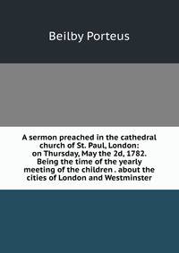 A sermon preached in the cathedral church of St. Paul, London: on Thursday, May the 2d, 1782. Being the time of the yearly meeting of the children . about the cities of London and Westminster