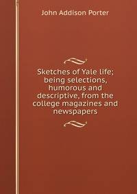 Sketches of Yale life; being selections, humorous and descriptive, from the college magazines and newspapers