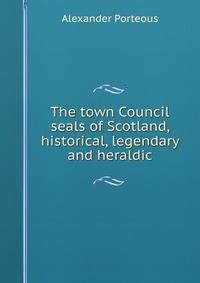 The town Council seals of Scotland, historical, legendary and heraldic