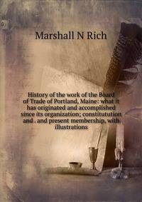 History of the work of the Board of Trade of Portland, Maine: what it has originated and accomplished since its organization; constitutution and . and present membership, with illustrations