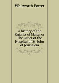 A history of the Knights of Malta, or The Order of the Hospital of St. John of Jerusalem