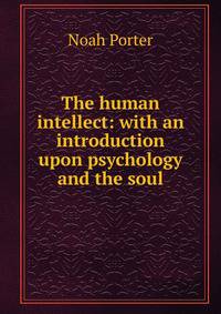 The human intellect: with an introduction upon psychology and the soul