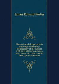 The activated sludge process of sewage treatment; a bibliography of the subject, with brief abstracts, patents, news items, etc. comp. mainly from current literature