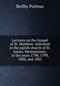 Lectures on the Gospel of St. Matthew: delivered in the parish church of St. James, Westminister, in the years 1798, 1799, 1800, and 1801