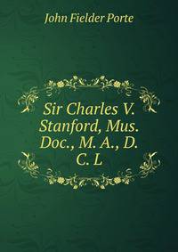 Sir Charles V. Stanford, Mus. Doc., M. A., D. C. L