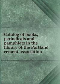 Catalog of books, periodicals and pamphlets in the library of the Portland cement association