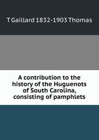 A contribution to the history of the Huguenots of South Carolina, consisting of pamphlets