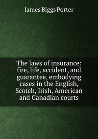 The laws of insurance: fire, life, accident, and guarantee, embodying cases in the English, Scotch, Irish, American and Canadian courts