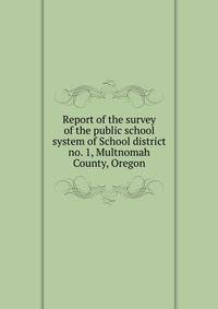 Report of the survey of the public school system of School district no. 1, Multnomah County, Oregon