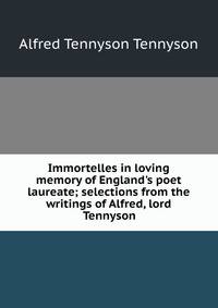 Immortelles in loving memory of England's poet laureate; selections from the writings of Alfred, lord Tennyson