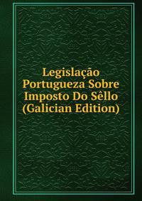 Legislacao Portugueza Sobre Imposto Do Sello (Galician Edition)