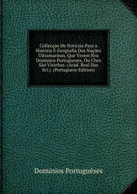 Colleccao De Noticias Para a Historia E Geografia Das Nacoes Ultramarinas, Que Vivem Nos Dominios Portuguezes, Ou Ches Sao Visinhas. (Acad. Real Das Sci.). (Portuguese Edition)