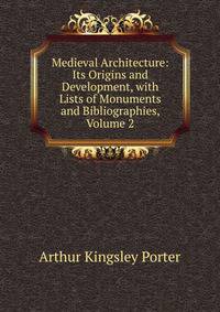 Medieval Architecture: Its Origins and Development, with Lists of Monuments and Bibliographies, Volume 2