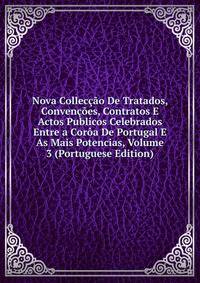 Nova Colleccao De Tratados, Convencoes, Contratos E Actos Publicos Celebrados Entre a Coroa De Portugal E As Mais Potencias, Volume 3 (Portuguese Edition)