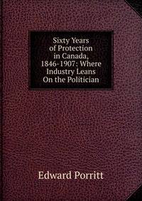 Sixty Years of Protection in Canada, 1846-1907: Where Industry Leans On the Politician