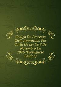 Codigo Do Processo Civil, Approvado Por Carta De Lei De 8 De Novembro De 1876 (Portuguese Edition)