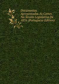 Documentos Apresentados As Cortes Na Sessao Legislativa De 1876 (Portuguese Edition)