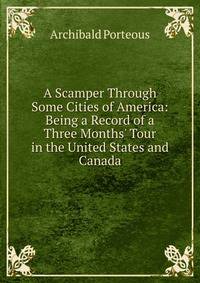 A Scamper Through Some Cities of America: Being a Record of a Three Months' Tour in the United States and Canada