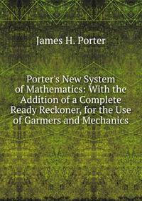 Porter's New System of Mathematics: With the Addition of a Complete Ready Reckoner, for the Use of Garmers and Mechanics