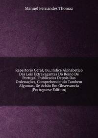 Repertorio Geral, Ou, Indice Alphabetico Das Leis Extravagantes Do Reino De Portugal, Publicadas Depois Das Ordenacoes, Comprehendendo Tambem Algumas . Se Achao Em Observancia (Portuguese Edition)