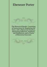 The Rhetorical Reader: Consisting of Instructions for Regulating the Voice, with a Rhetorical Notation, Illustrating Inflection, Emphasis, and Modulation; and a Course of Rhetorical Exercises .