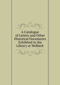 A Catalogue of Letters and Other Historical Documents Exhibited in the Library at Welbeck