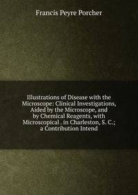 Illustrations of Disease with the Microscope: Clinical Investigations, Aided by the Microscope, and by Chemical Reagents, with Microscopical . in Charleston, S. C.; a Contribution Intend