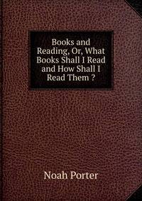 Books and Reading, Or, What Books Shall I Read and How Shall I Read Them ?