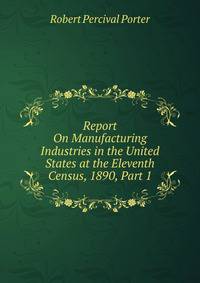 Report On Manufacturing Industries in the United States at the Eleventh Census, 1890, Part 1