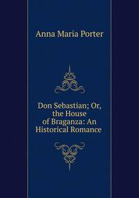 Don Sebastian; Or, the House of Braganza: An Historical Romance .