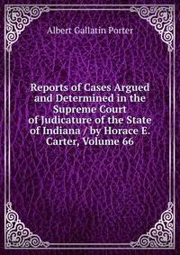 Reports of Cases Argued and Determined in the Supreme Court of Judicature of the State of Indiana / by Horace E. Carter, Volume 66