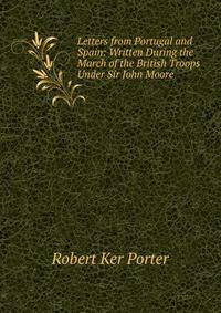 Letters from Portugal and Spain: Written During the March of the British Troops Under Sir John Moore