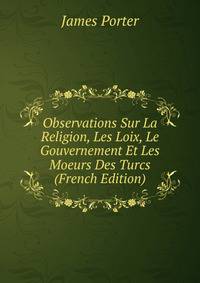 Observations Sur La Religion, Les Loix, Le Gouvernement Et Les Moeurs Des Turcs (French Edition)