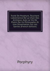 Trait? De Porphyre, Touchant L'abstinence De La Chair Des Animaux: Avec La Vie De Plotin Par Ce Philosophe, Et Une Dissertation Sur Les Genies (French Edition)